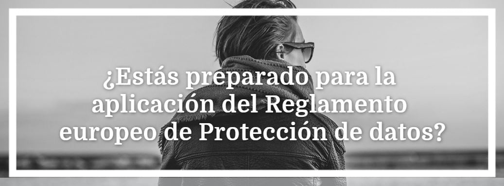 ¿Estás preparado para la aplicación del Reglamento europeo de Protección de Datos?